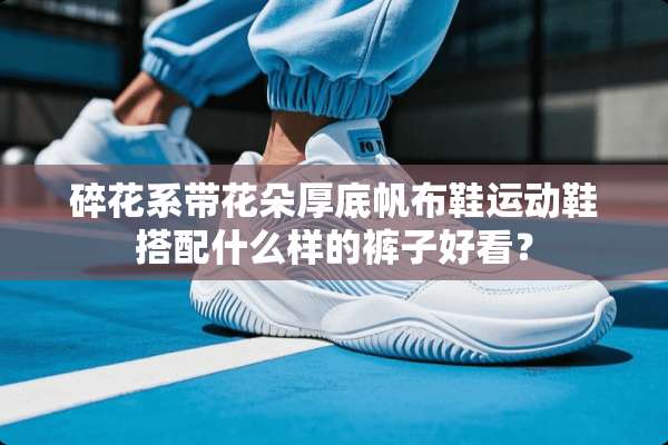 碎花系带花朵厚底帆布鞋运动鞋搭配什么样的裤子好看？