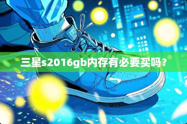 三星s2016gb内存有必要买吗？