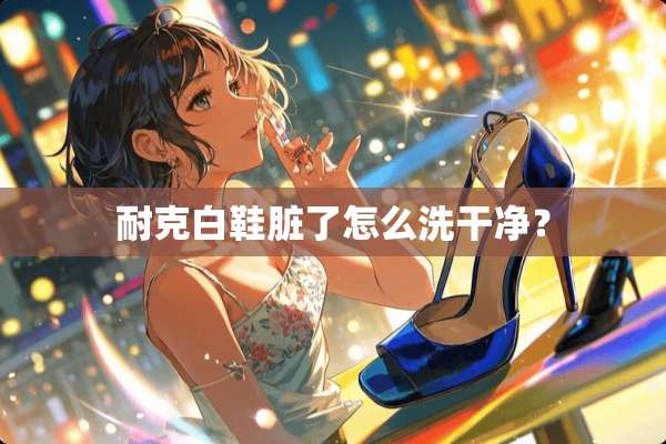 耐克白鞋脏了怎么洗干净？