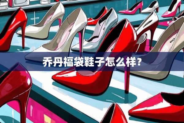 乔丹福袋鞋子怎么样？