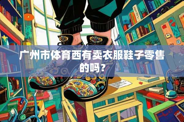 广州市体育西有卖衣服鞋子零售的吗？