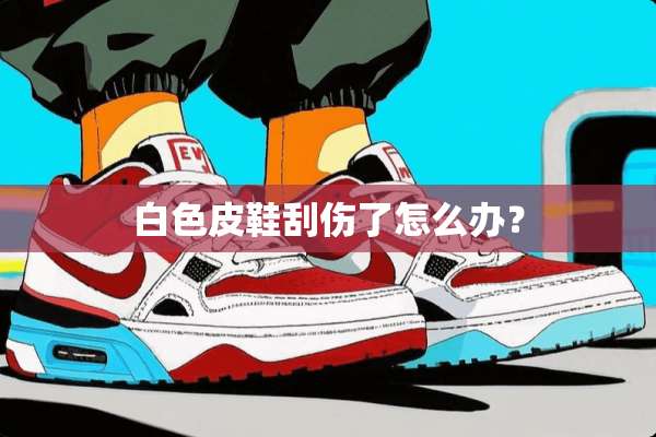 白色皮鞋刮伤了怎么办？