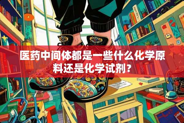 医药中间体都是一些什么化学原料还是化学试剂？