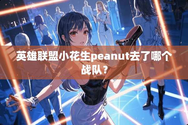英雄联盟小花生peanut去了哪个战队？