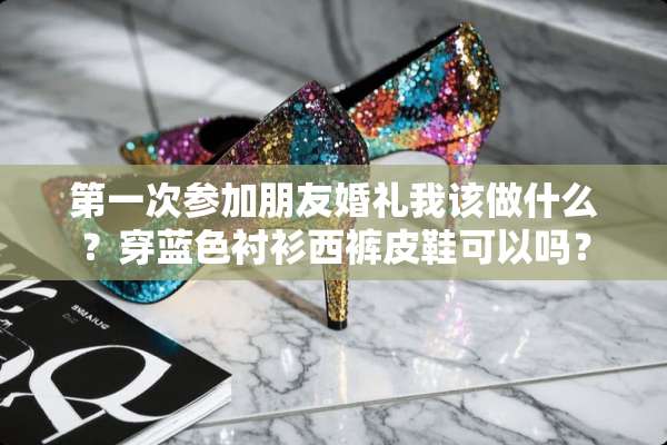 第一次参加朋友婚礼我该做什么？穿蓝色衬衫西裤皮鞋可以吗？