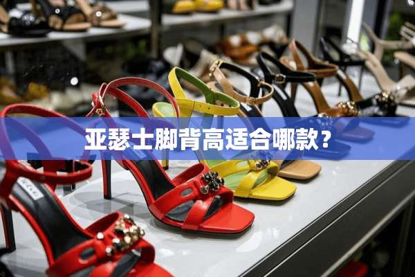 亚瑟士脚背高适合哪款？