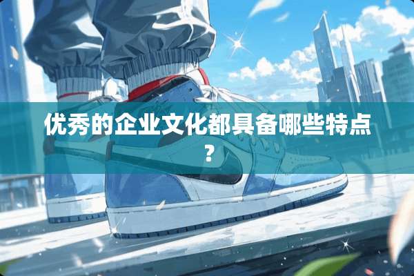 优秀的企业文化都具备哪些特点？