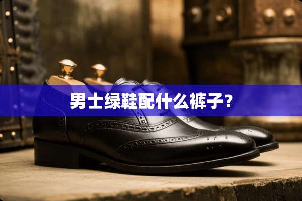 男士绿鞋配什么裤子？