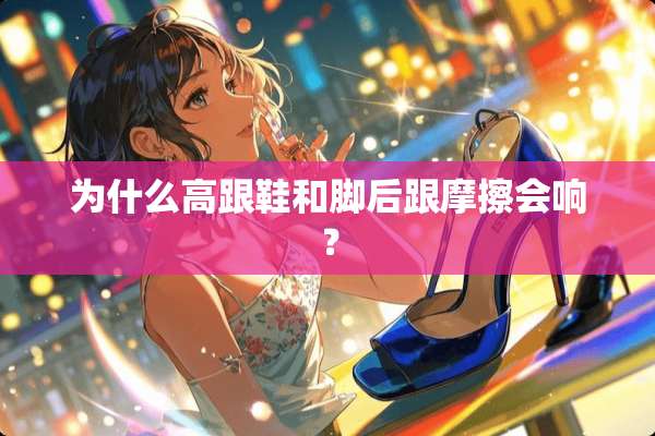 为什么高跟鞋和脚后跟摩擦会响？