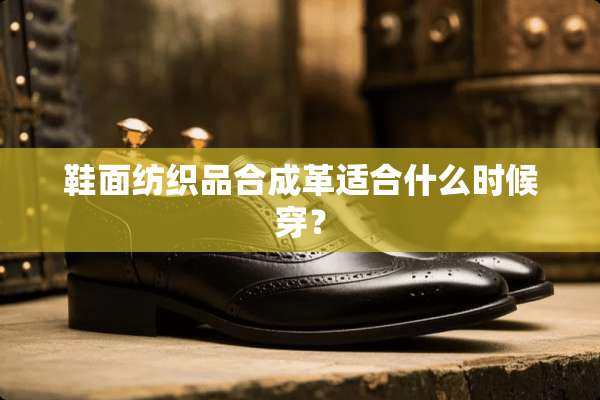 鞋面纺织品合成革适合什么时候穿？