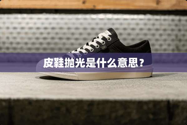皮鞋抛光是什么意思？