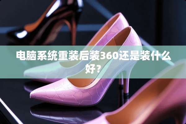 电脑系统重装后装360还是装什么好？