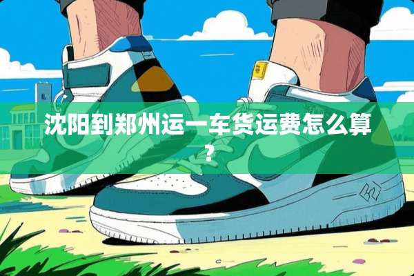 沈阳到郑州运一车货运费怎么算？