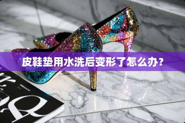 皮鞋垫用水洗后变形了怎么办？