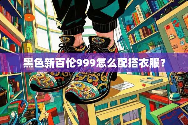 黑色新百伦999怎么配搭衣服？