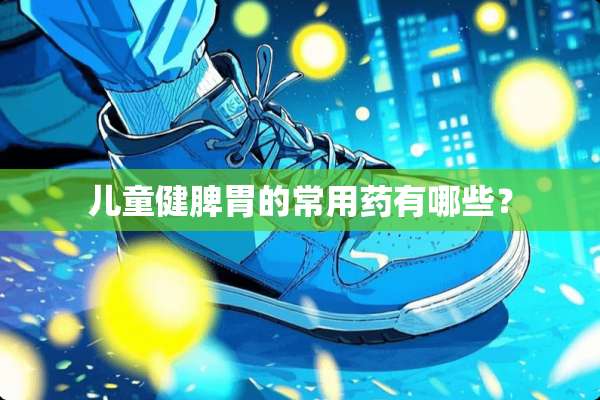 儿童健脾胃的常用药有哪些？