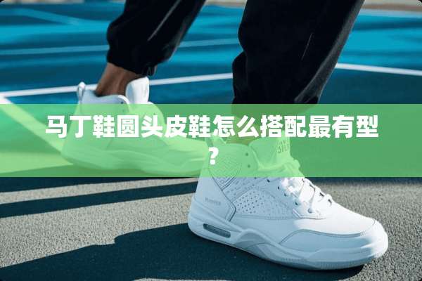 马丁鞋圆头皮鞋怎么搭配最有型？