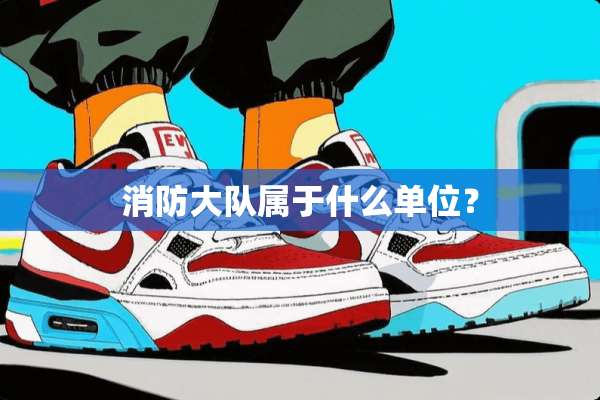 消防大队属于什么单位？