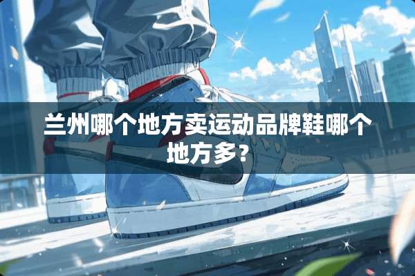 兰州哪个地方卖运动品牌鞋哪个地方多？