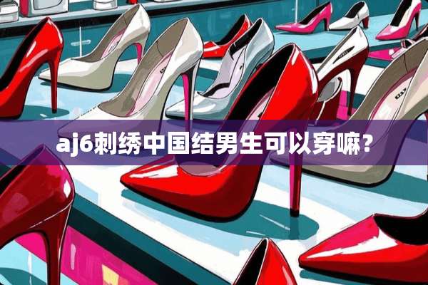 aj6刺绣中国结男生可以穿嘛？