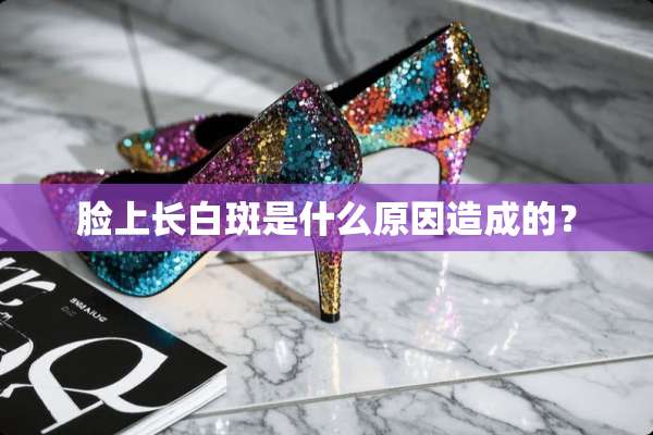 脸上长白斑是什么原因造成的？