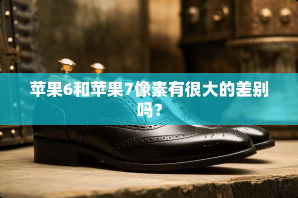 苹果6和苹果7像素有很大的差别吗？