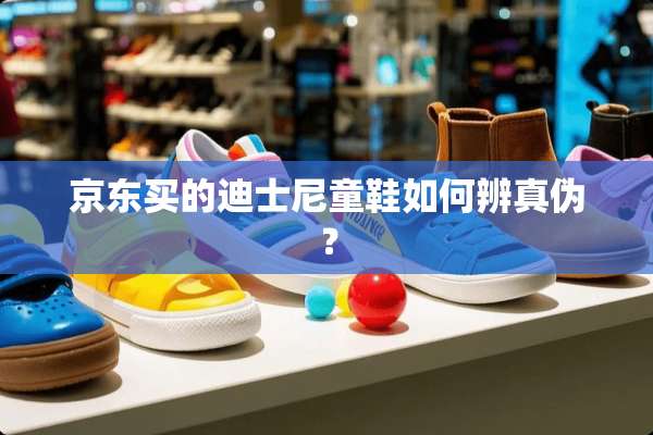 京东买的迪士尼童鞋如何辨真伪？