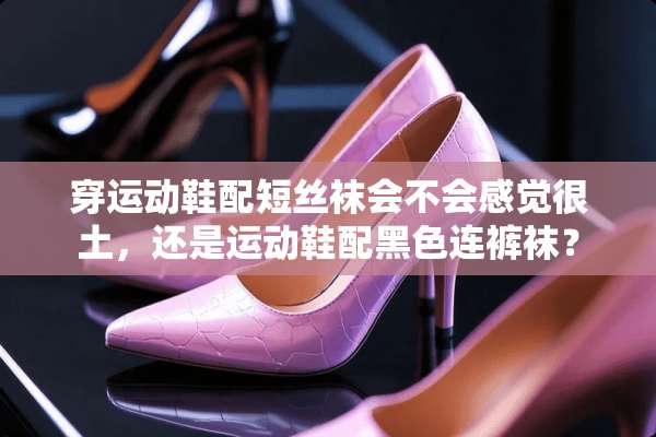 穿运动鞋配短**会不会感觉很土，还是运动鞋配黑色连**？