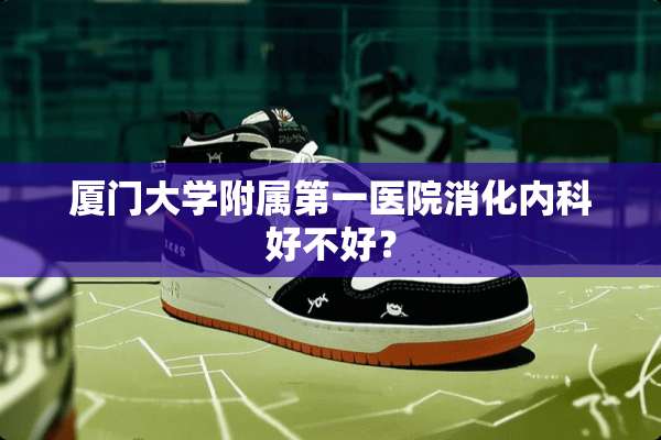 厦门大学附属第一医院消化内科好不好？