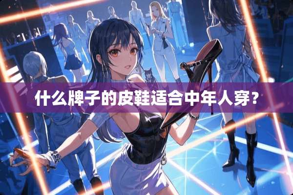 什么牌子的皮鞋适合中年人穿？