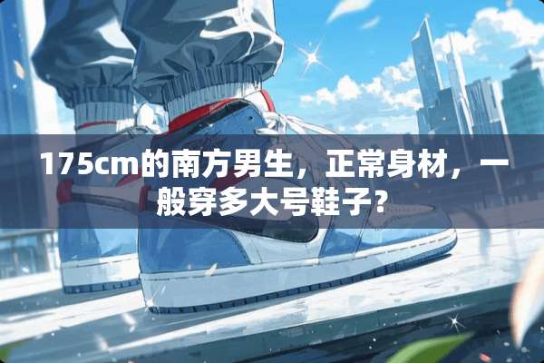 175cm的南方男生，正常身材，一般穿多大号鞋子？