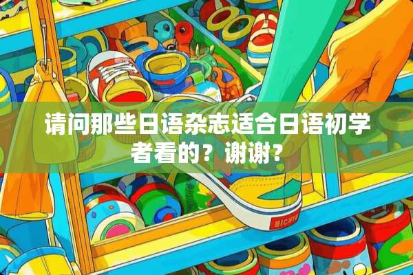 请问那些日语杂志适合日语初学者看的？谢谢？