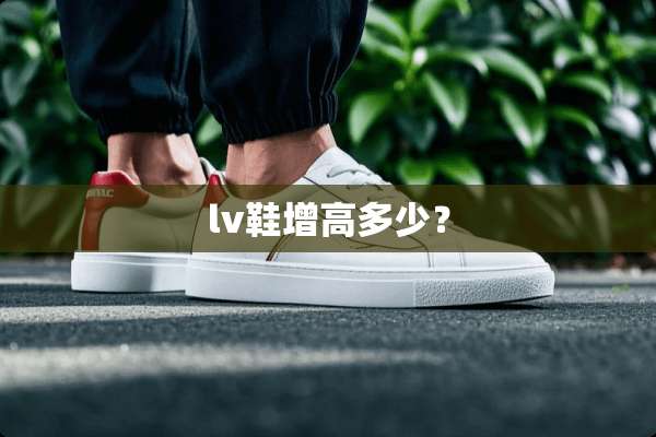 lv鞋增高多少？