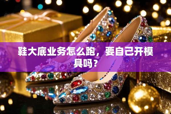 鞋大底业务怎么跑，要自己开模具吗？