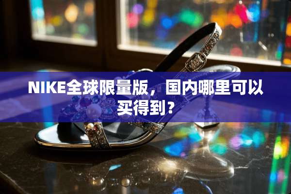 NIKE全球限量版，国内哪里可以买得到？
