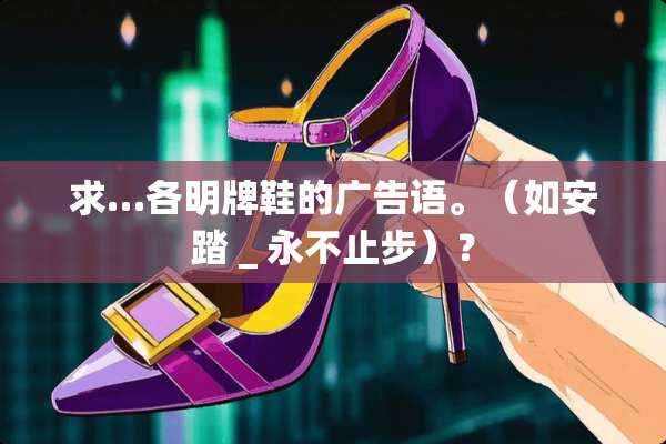求…各明牌鞋的广告语。（如安踏＿永不止步）？
