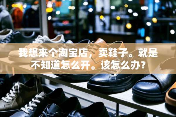 我想来个淘宝店，卖鞋子。就是不知道怎么开。该怎么办？