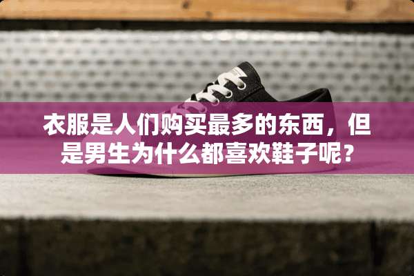 衣服是人们购买最多的东西，但是男生为什么都喜欢鞋子呢？