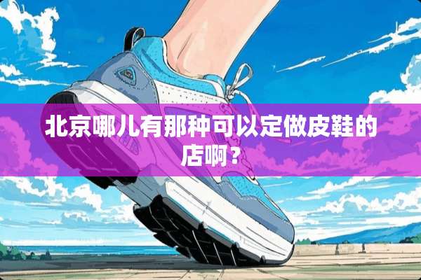 北京哪儿有那种可以定做皮鞋的店啊？