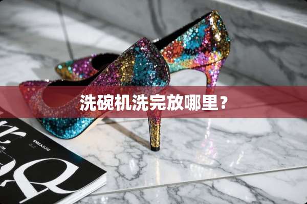 洗碗机洗完放哪里？