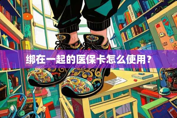 绑在一起的医保卡怎么使用？
