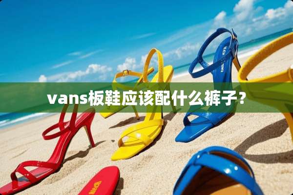 vans板鞋应该配什么裤子？