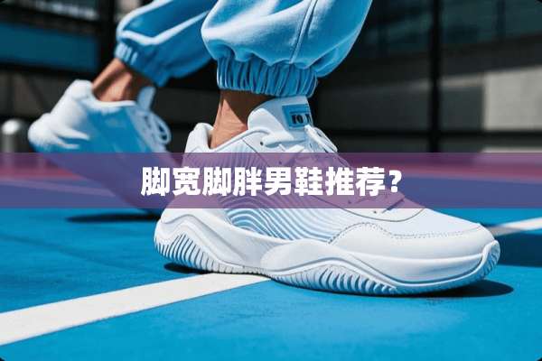脚宽脚胖男鞋推荐？
