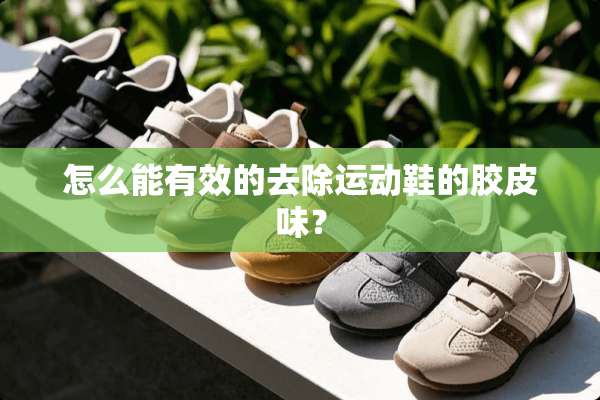 怎么能有效的去除运动鞋的胶皮味？