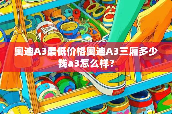 奥迪A3最低价格奥迪A3三厢多少钱a3怎么样？