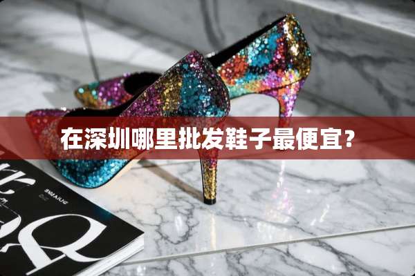在深圳哪里批发鞋子最便宜？