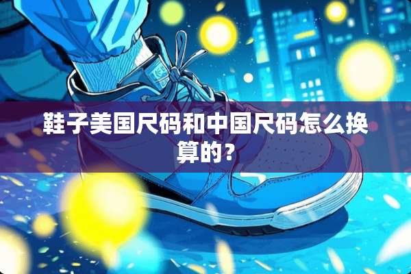 鞋子美国尺码和中国尺码怎么换算的？