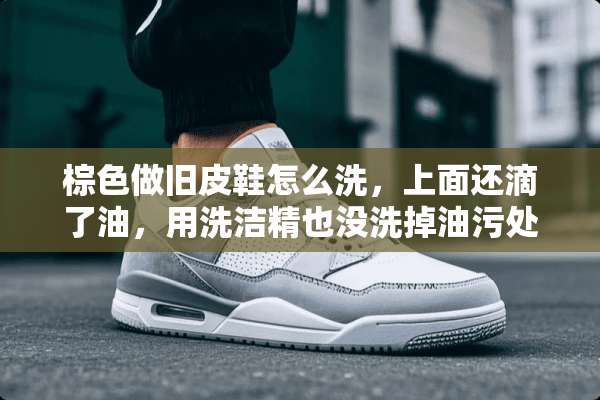 棕色做旧皮鞋怎么洗，上面还滴了油，用洗洁精也没洗掉油污处？