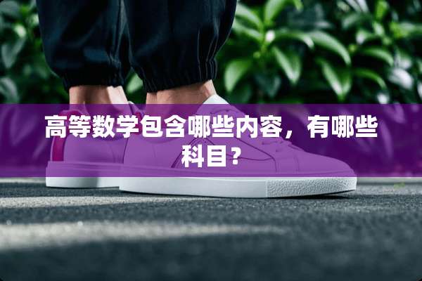 高等数学包含哪些内容，有哪些科目？