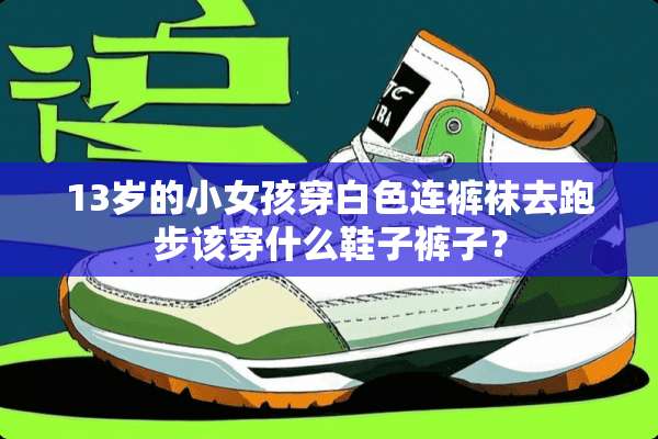 13岁的小女孩穿白色连**去跑步该穿什么鞋子裤子？